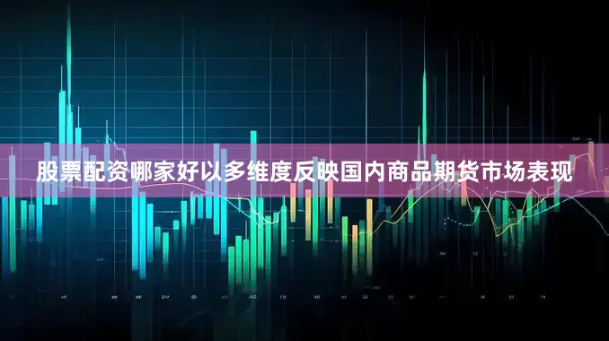 股票配资哪家好以多维度反映国内商品期货市场表现