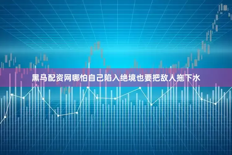 黑马配资网哪怕自己陷入绝境也要把敌人拖下水
