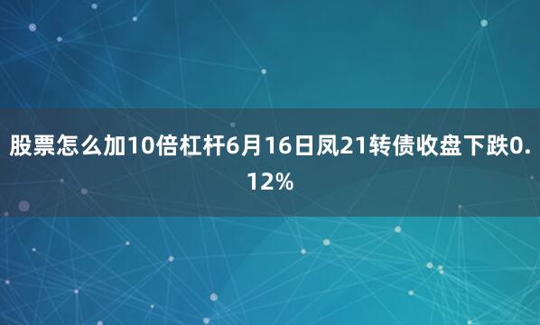 股票怎么加10倍杠杆6月16日凤21转债收盘下跌0.12%