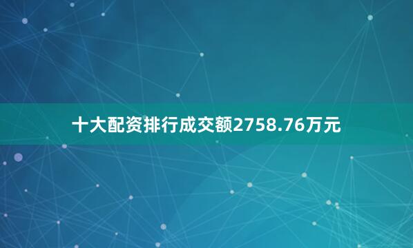 十大配资排行成交额2758.76万元