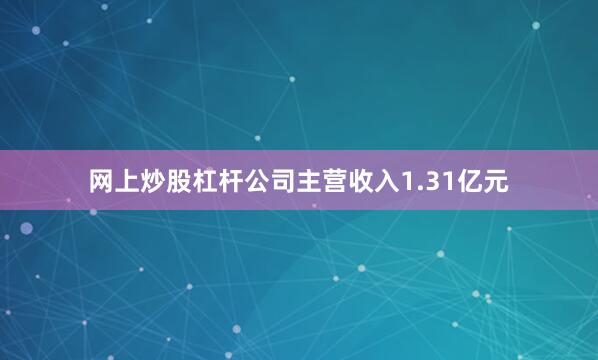 网上炒股杠杆公司主营收入1.31亿元