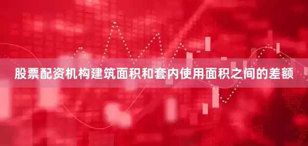 股票配资机构建筑面积和套内使用面积之间的差额