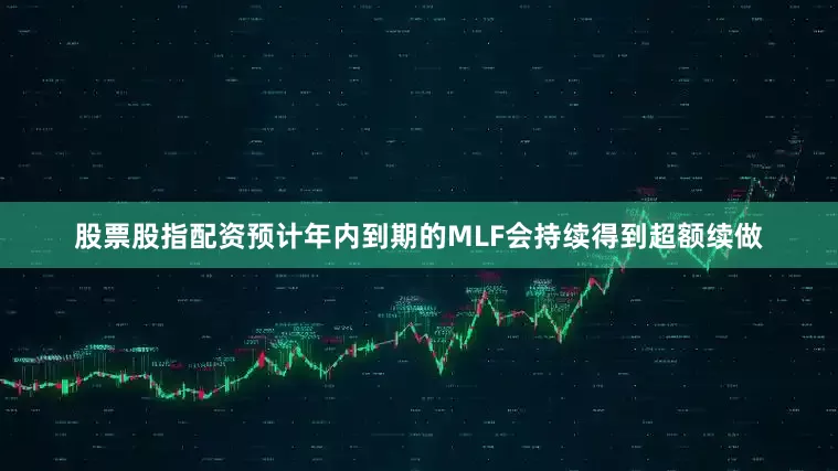 股票股指配资预计年内到期的MLF会持续得到超额续做