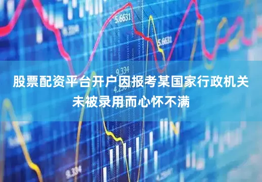 股票配资平台开户因报考某国家行政机关未被录用而心怀不满