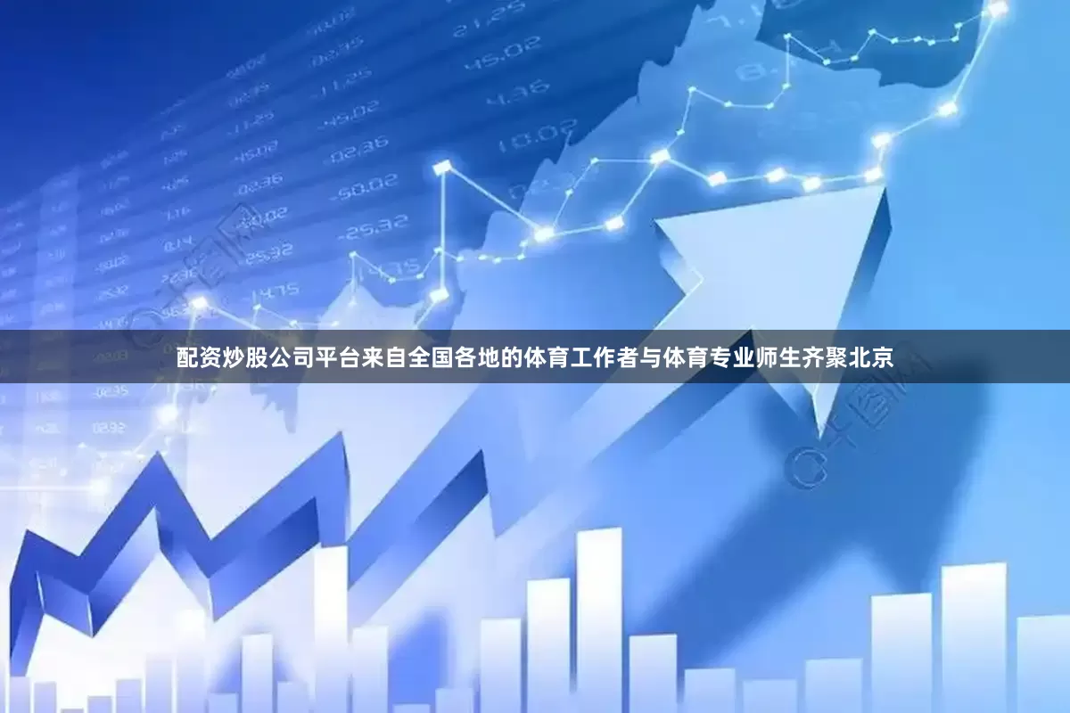配资炒股公司平台来自全国各地的体育工作者与体育专业师生齐聚北京
