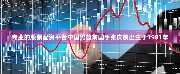 专业的股票配资平台中国男篮前国手张庆鹏出生于1981年