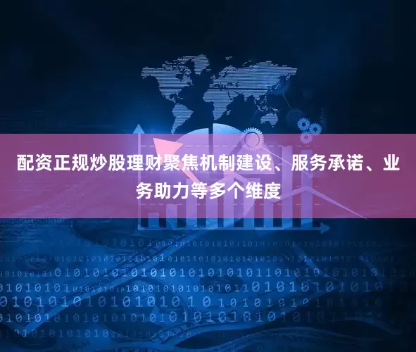 配资正规炒股理财聚焦机制建设、服务承诺、业务助力等多个维度