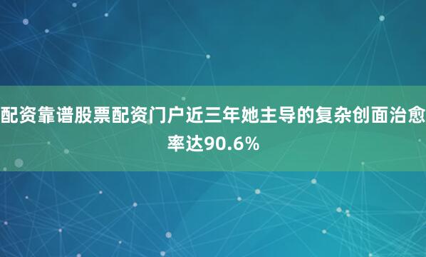 配资靠谱股票配资门户近三年她主导的复杂创面治愈率达90.6%