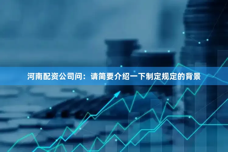 河南配资公司问：请简要介绍一下制定规定的背景