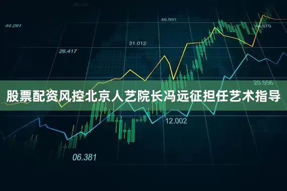 股票配资风控北京人艺院长冯远征担任艺术指导