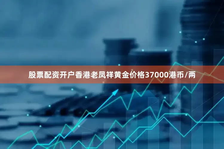 股票配资开户香港老凤祥黄金价格37000港币/两