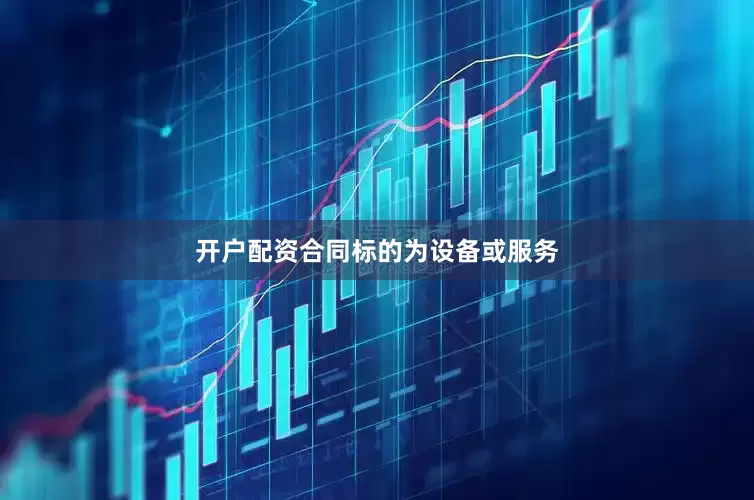 开户配资合同标的为设备或服务