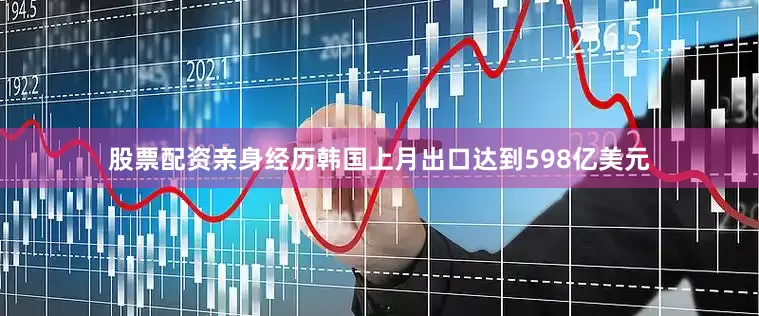 股票配资亲身经历韩国上月出口达到598亿美元
