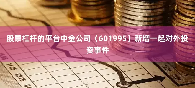 股票杠杆的平台中金公司（601995）新增一起对外投资事件