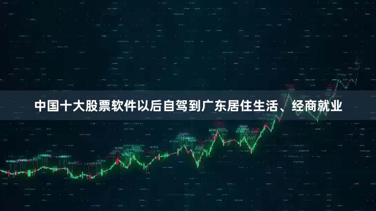中国十大股票软件以后自驾到广东居住生活、经商就业