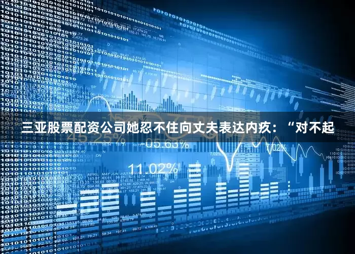 三亚股票配资公司她忍不住向丈夫表达内疚：“对不起