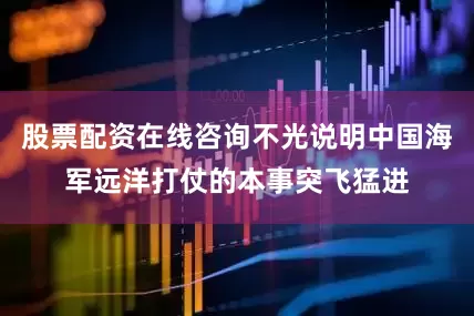股票配资在线咨询不光说明中国海军远洋打仗的本事突飞猛进