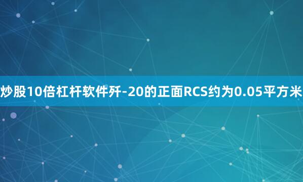 炒股10倍杠杆软件歼-20的正面RCS约为0.05平方米