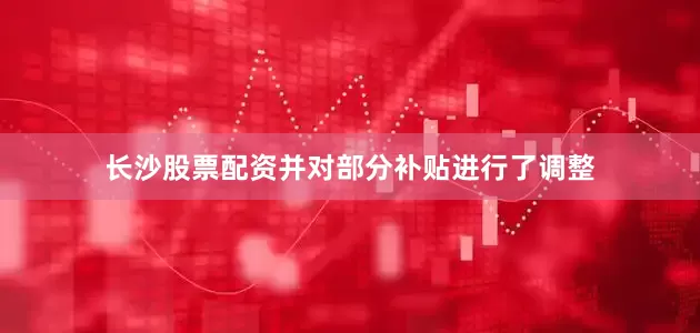 长沙股票配资并对部分补贴进行了调整