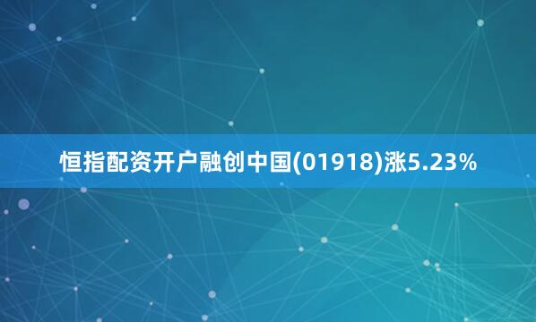恒指配资开户融创中国(01918)涨5.23%