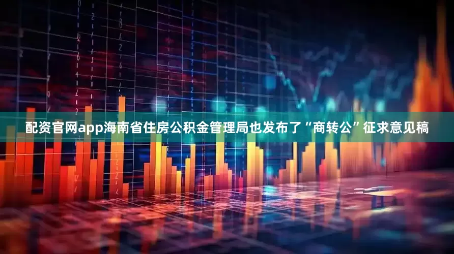 配资官网app海南省住房公积金管理局也发布了“商转公”征求意见稿