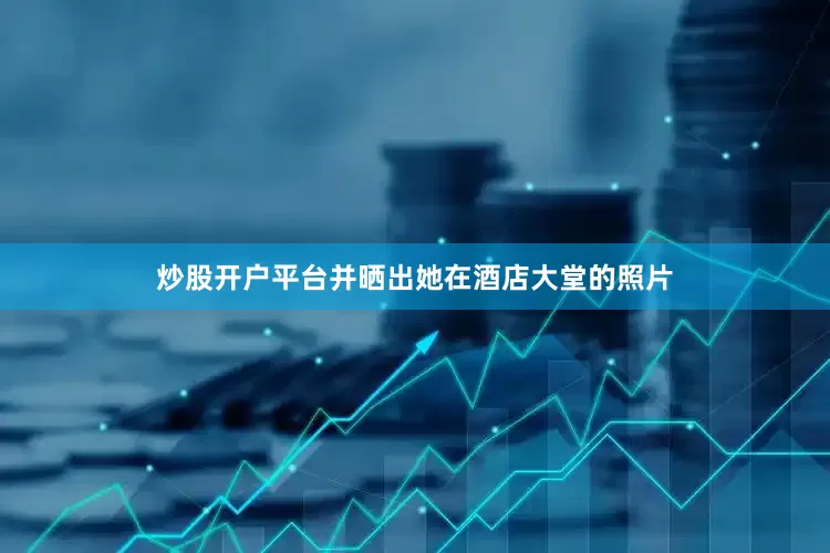 炒股开户平台并晒出她在酒店大堂的照片
