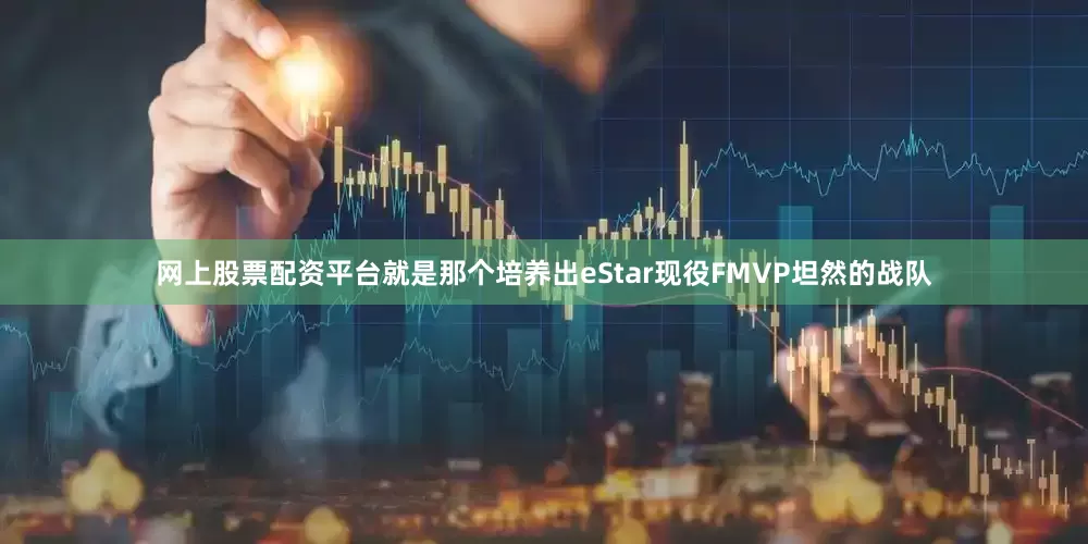 网上股票配资平台就是那个培养出eStar现役FMVP坦然的战队