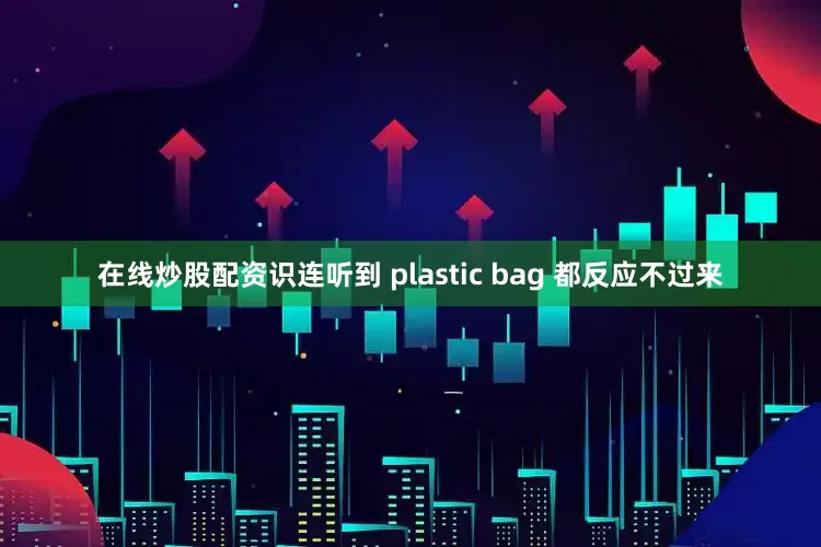 在线炒股配资识连听到 plastic bag 都反应不过来