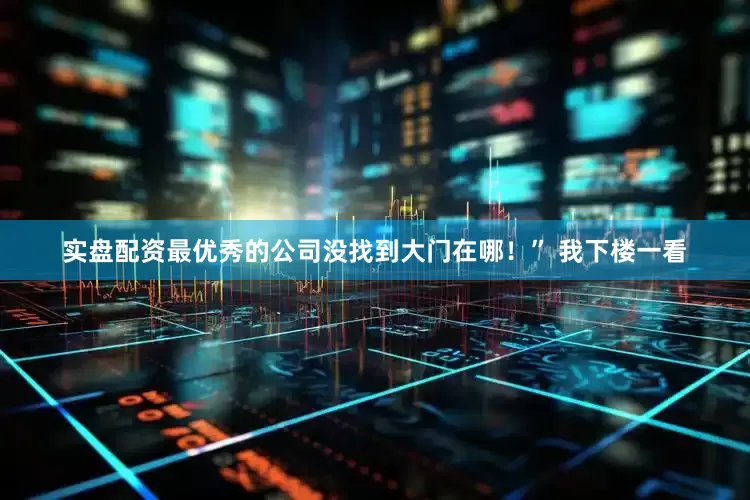 实盘配资最优秀的公司没找到大门在哪！” 我下楼一看