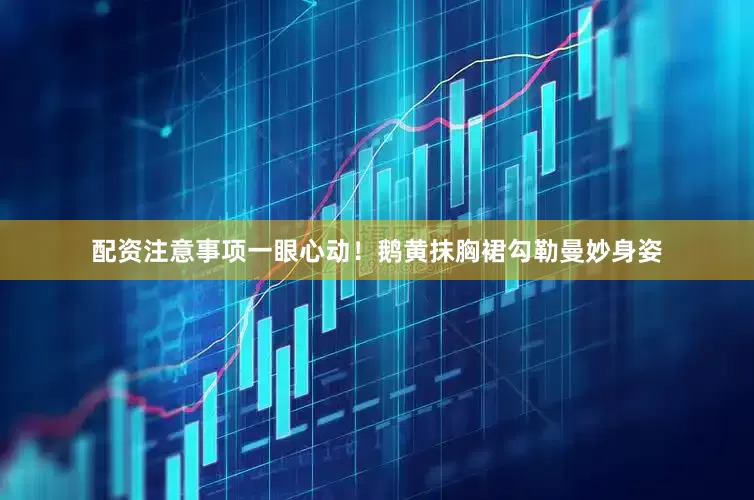 配资注意事项一眼心动！鹅黄抹胸裙勾勒曼妙身姿