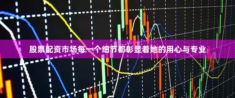 股票配资市场每一个细节都彰显着她的用心与专业