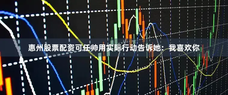 惠州股票配资可任帅用实际行动告诉她：我喜欢你