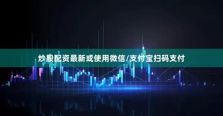 炒股配资最新或使用微信/支付宝扫码支付