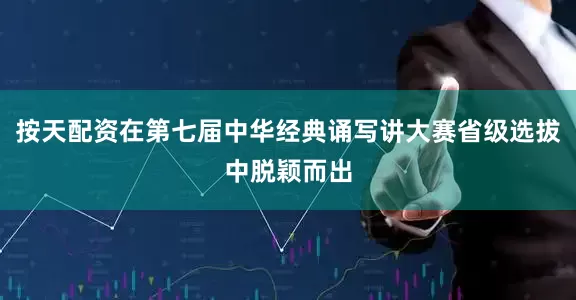 按天配资在第七届中华经典诵写讲大赛省级选拔中脱颖而出