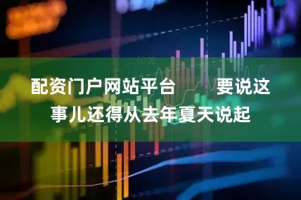 配资门户网站平台        要说这事儿还得从去年夏天说起