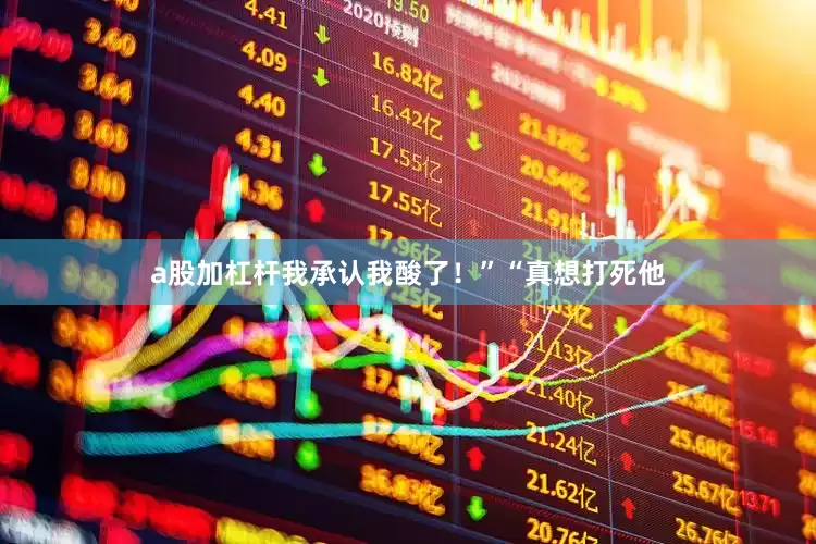 a股加杠杆我承认我酸了！”“真想打死他