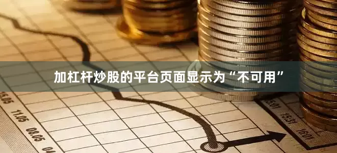 加杠杆炒股的平台页面显示为“不可用”