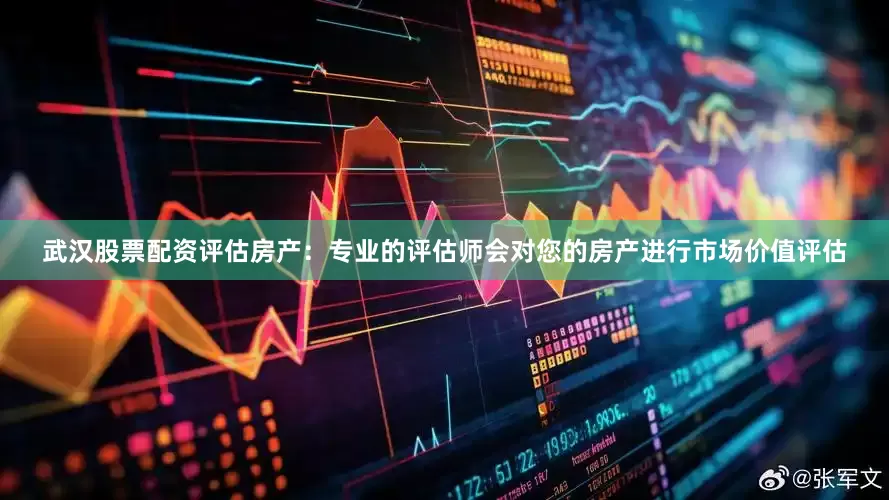 武汉股票配资评估房产：专业的评估师会对您的房产进行市场价值评估