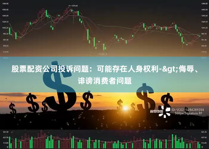 股票配资公司投诉问题：可能存在人身权利->侮辱、诽谤消费者问题