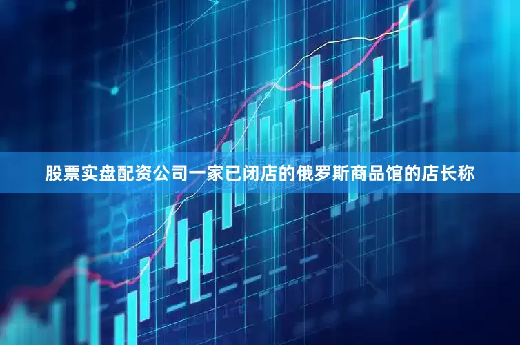 股票实盘配资公司一家已闭店的俄罗斯商品馆的店长称