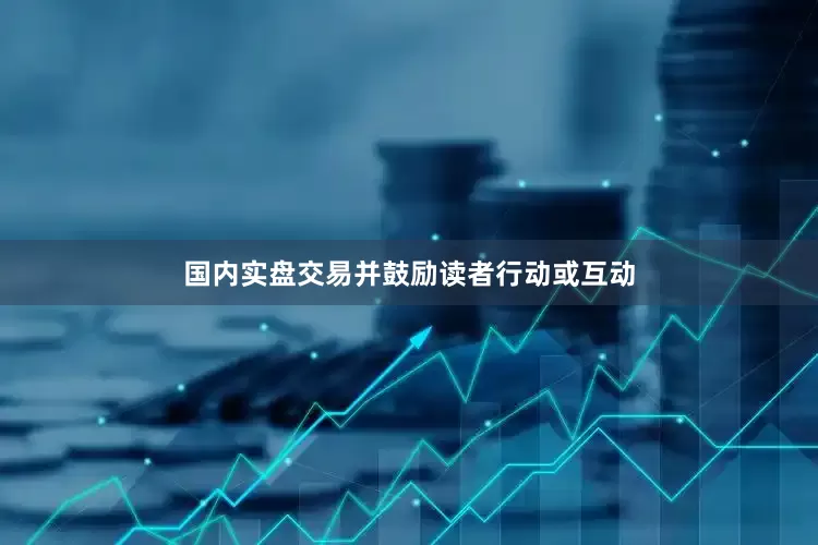 国内实盘交易并鼓励读者行动或互动