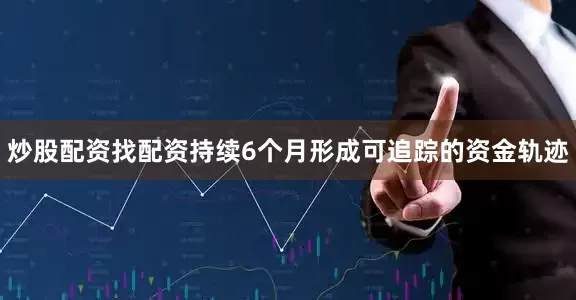 炒股配资找配资持续6个月形成可追踪的资金轨迹