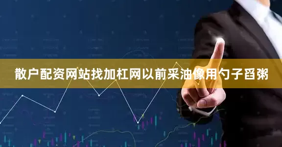 散户配资网站找加杠网以前采油像用勺子舀粥