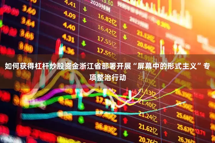如何获得杠杆炒股资金浙江省部署开展“屏幕中的形式主义”专项整治行动