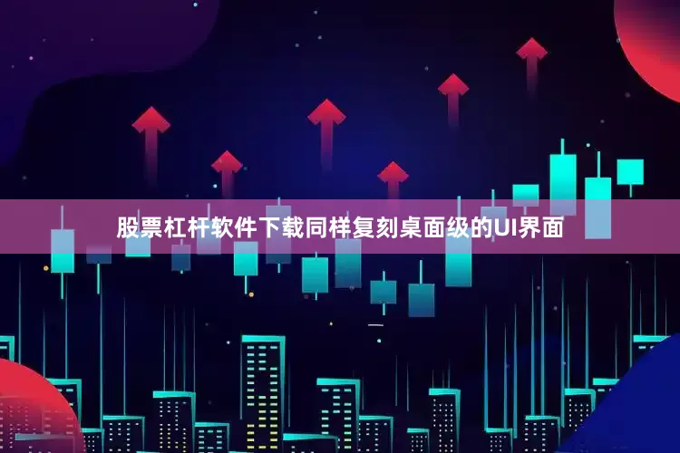 股票杠杆软件下载同样复刻桌面级的UI界面