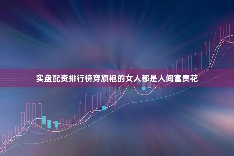 实盘配资排行榜穿旗袍的女人都是人间富贵花