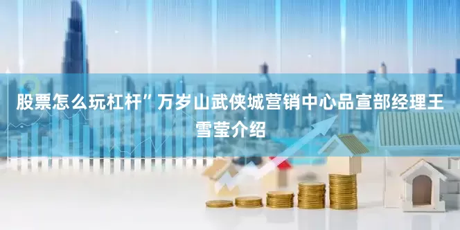 股票怎么玩杠杆”万岁山武侠城营销中心品宣部经理王雪莹介绍