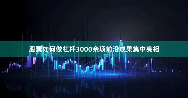 股票如何做杠杆3000余项前沿成果集中亮相