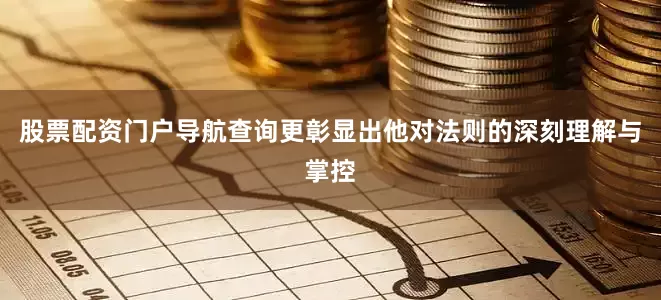 股票配资门户导航查询更彰显出他对法则的深刻理解与掌控