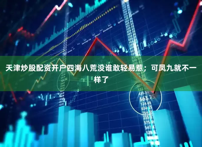 天津炒股配资开户四海八荒没谁敢轻易惹；可凤九就不一样了